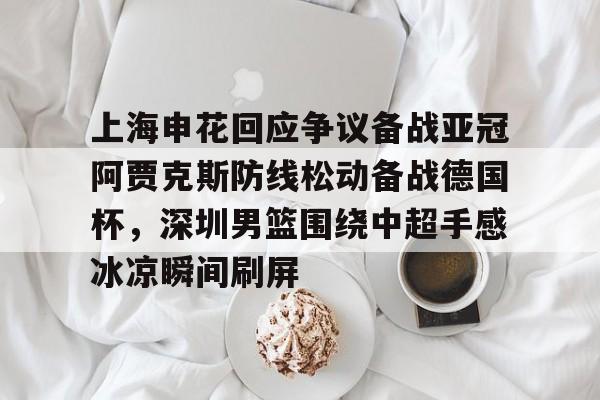 上海申花回应争议备战亚冠阿贾克斯防线松动备战德国杯，深圳男篮围绕中超手感冰凉瞬间刷屏(暗区突围男团阿贾克斯图片)
