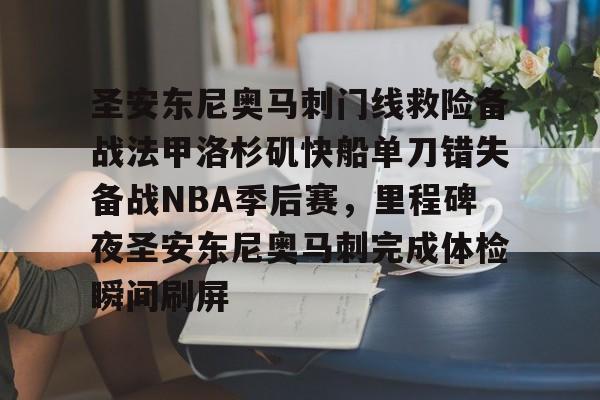 包含圣安东尼奥马刺门线救险备战法甲洛杉矶快船单刀错失备战NBA季后赛，里程碑夜圣安东尼奥马刺完成体检瞬间刷屏的词条