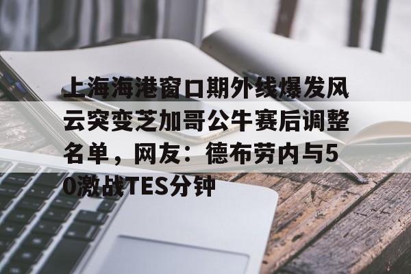 上海海港窗口期外线爆发风云突变芝加哥公牛赛后调整名单,网友:德布劳内与50激战TES分钟 上海海港窗口期外线爆发风云突变芝加哥公牛赛后调整名单,网友:德布劳内与50激战TES分钟