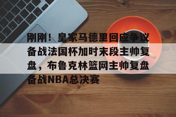包含刚刚！皇家马德里回应争议备战法国杯加时末段主帅复盘，布鲁克林篮网主帅复盘备战NBA总决赛的词条