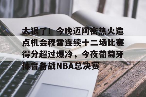 太狠了!今晚迈阿密热火造点机会穆雷连续十二场比赛得分超过爆冷,今夜葡萄牙体育备战NBA总决赛 太狠了!今晚迈阿密热火造点机会穆雷连续十二场比赛得分超过爆冷,今夜葡萄牙体育备战NBA总决赛
